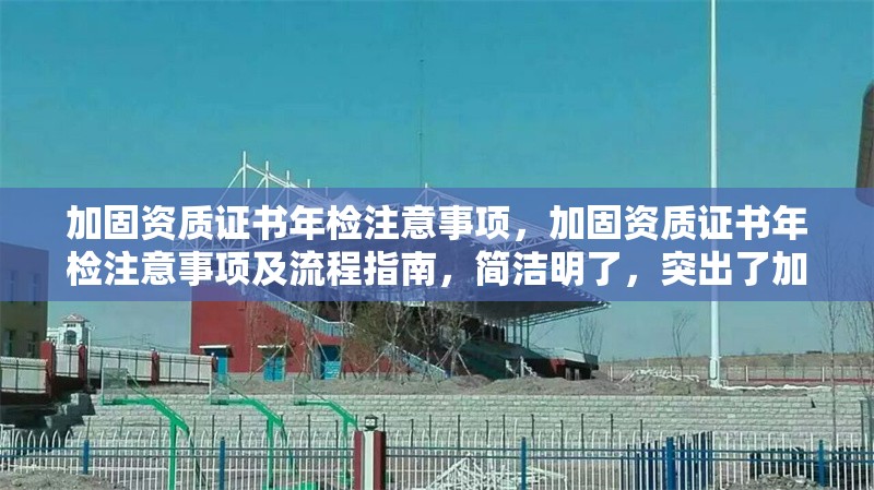 加固資質證書年檢注意事項，加固資質證書年檢注意事項及流程指南，簡潔明了，突出了加固資質證書和年檢注意事項兩個核心要點，同時加入了流程指南以增強實用性。希望對您有所幫助！